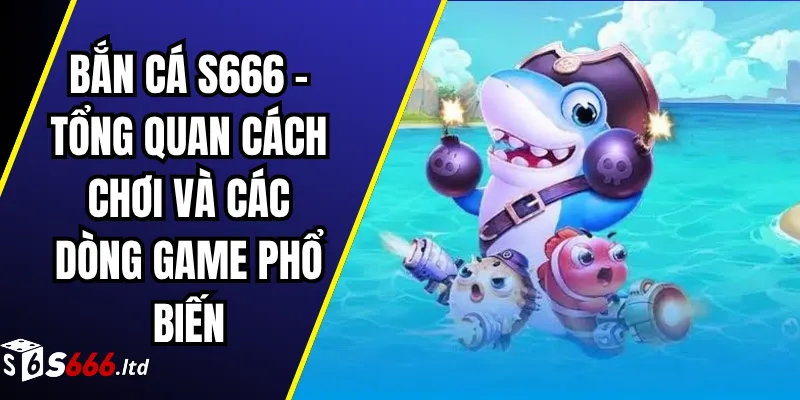 Bắn Cá S666 – Tổng Quan Cách Chơi Và Các Dòng Game Phổ Biến