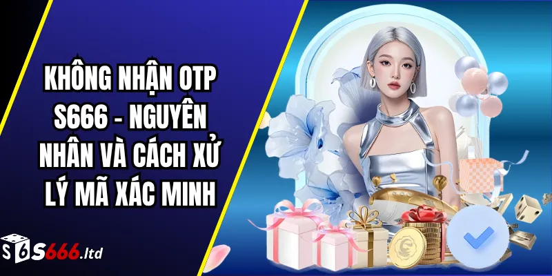 Không Nhận OTP S666 – Nguyên Nhân Và Cách Xử Lý Mã Xác Minh